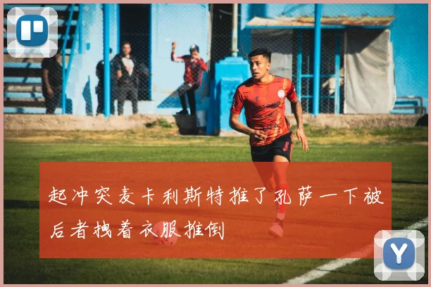 起冲突麦卡利斯特推了孔萨一下被后者拽着衣服推倒